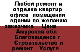 Любой ремонт и отделка квартир, офиса, помещении, здании по желанию заказчика. › Цена ­ 350 - Амурская обл., Благовещенск г. Строительство и ремонт » Услуги   